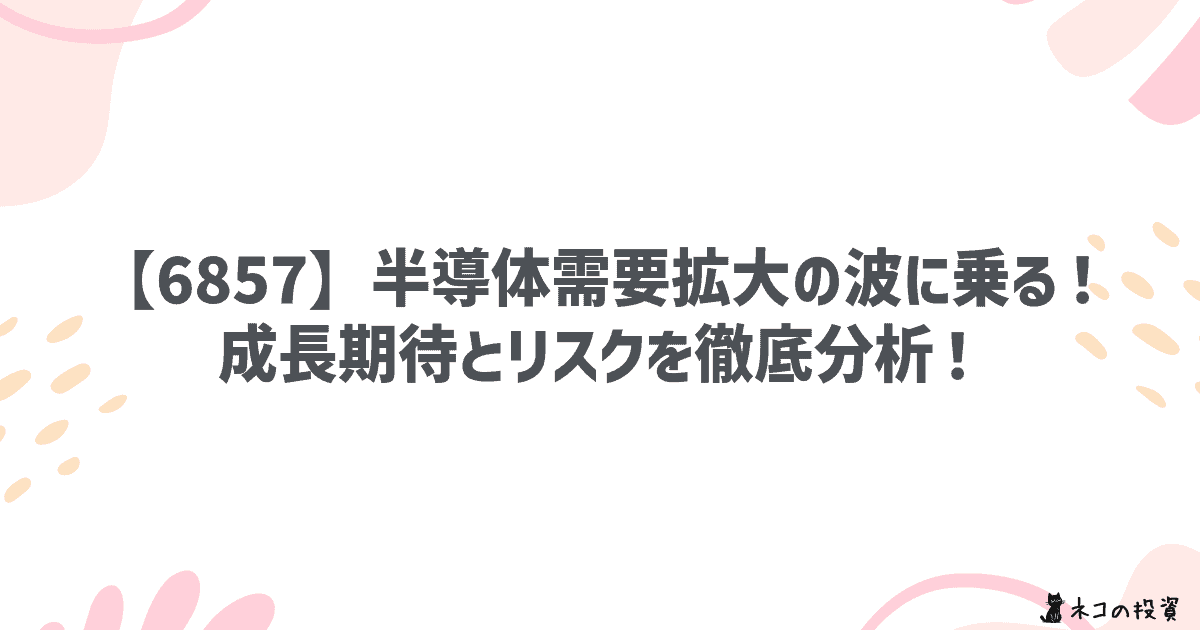 【6857】半導体需要拡大の波に乗る!成長期待とリスクを徹底分析!