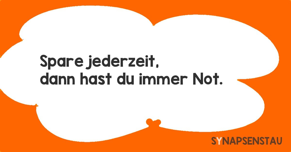 Spare jederzeit, dann hast du immer Not.
