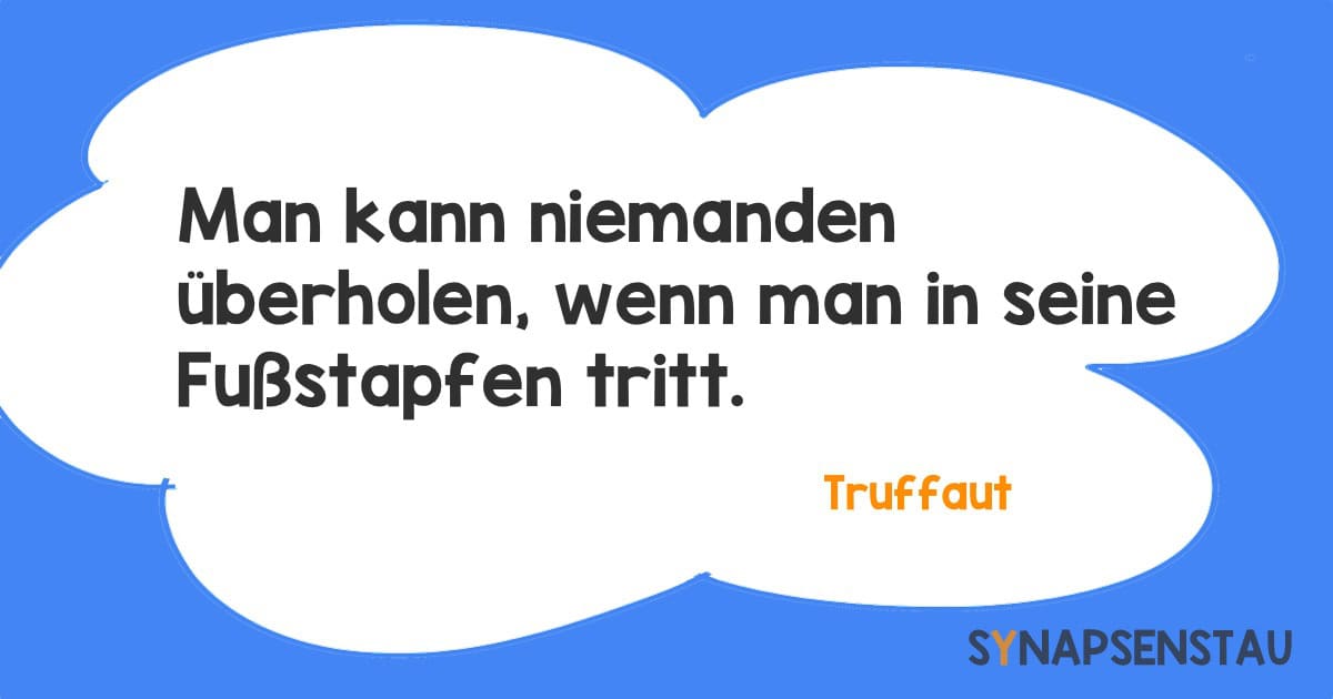 Man kann niemanden überholen, wenn man in seine Fußstapfen tritt