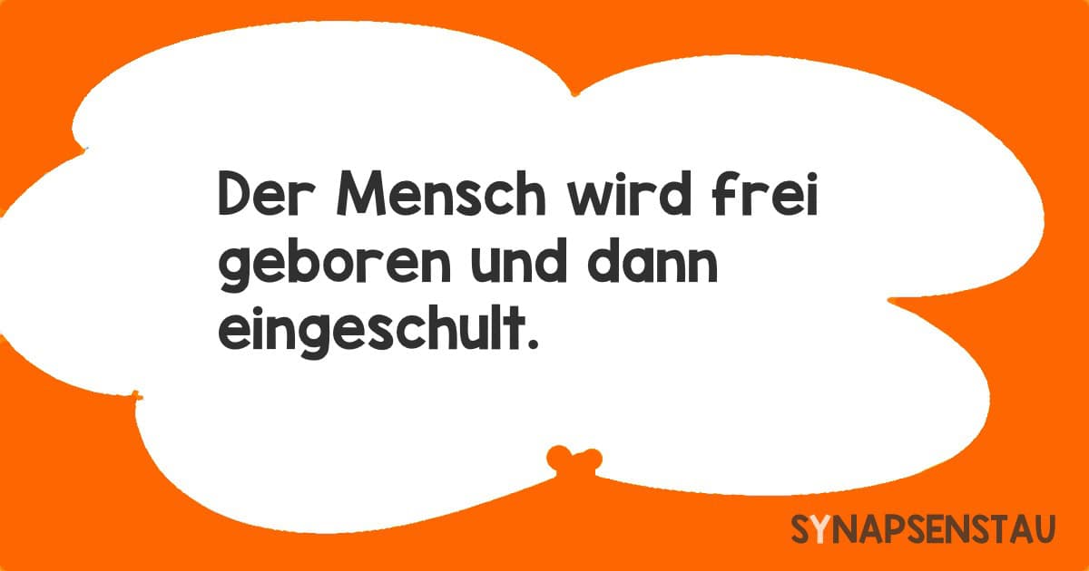 Der Mensch wird frei geboren und dann eingeschult.