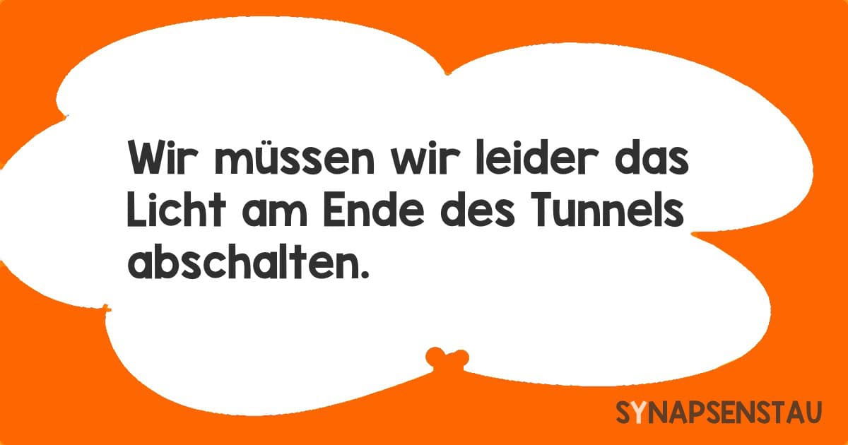 müssen wir leider das Licht am Ende des Tunnels abschalten.