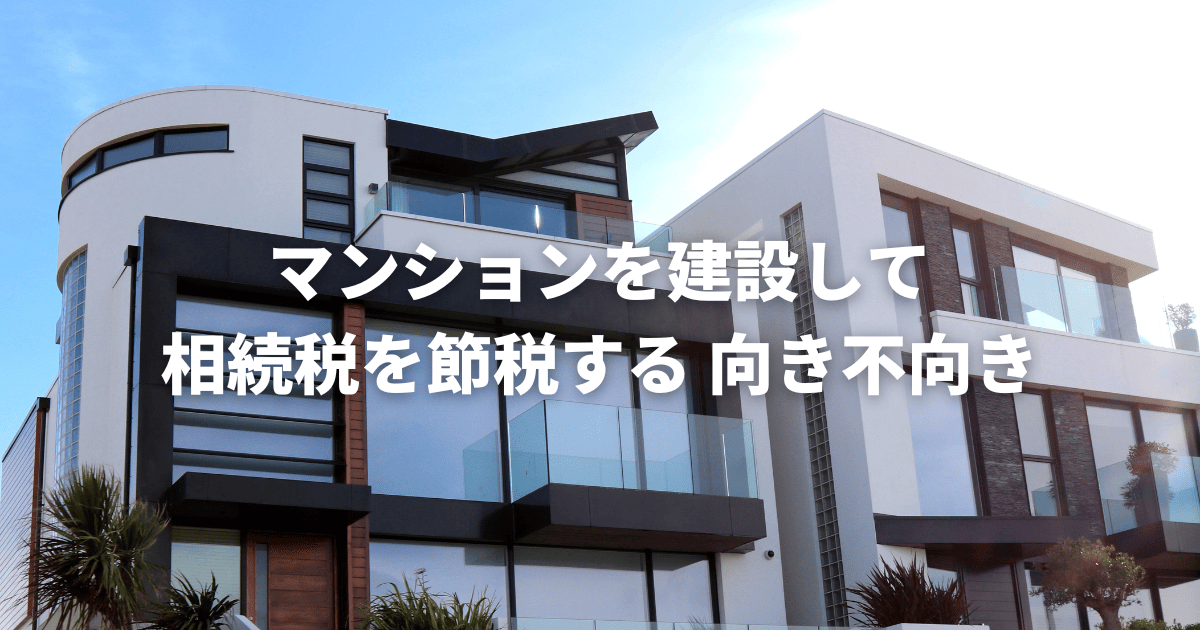 マンションを建設して相続税を節税する向き不向き