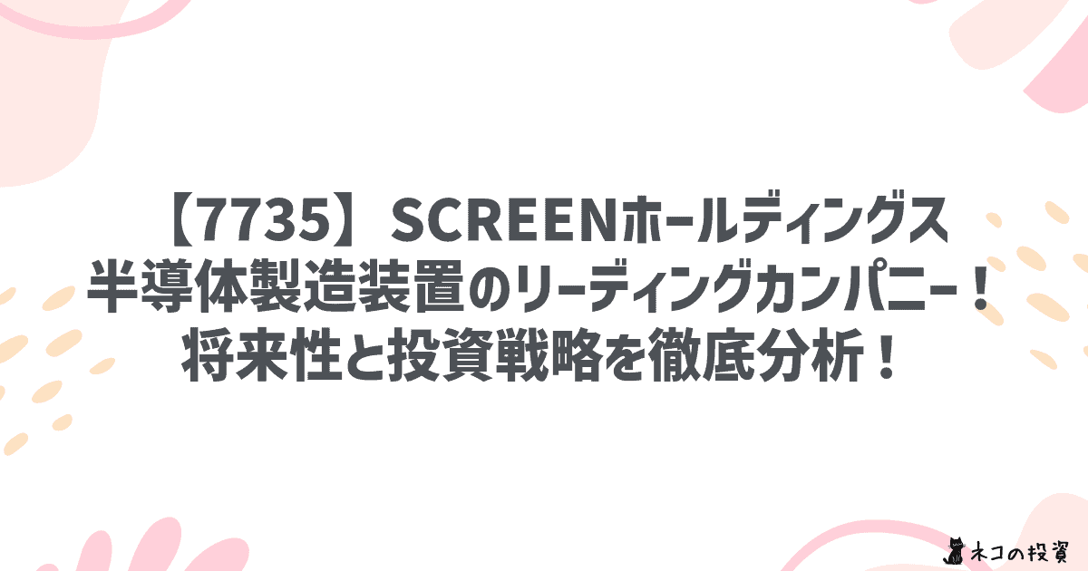 【7735】SCREENホールディングス:半導体製造装置のリーディングカンパニー!将来性と投資戦略を徹底分析!