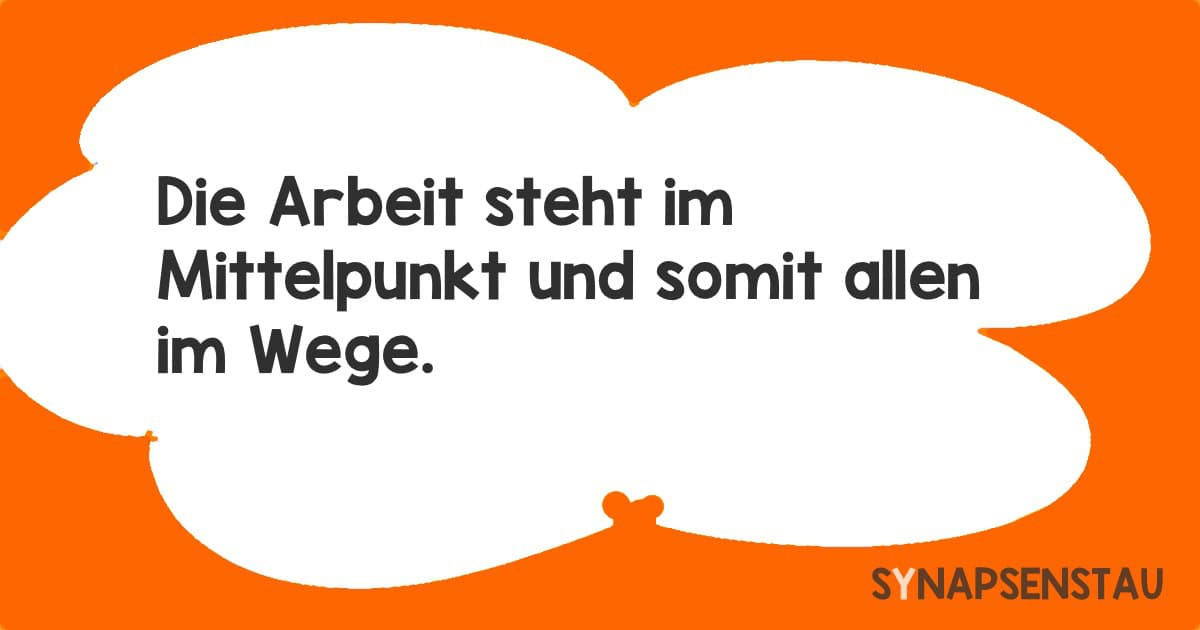 Die Arbeit steht im Mittelpunkt und somit allen im Wege.