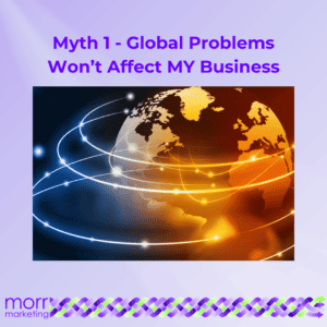 Myth 1 - Global Problems Won't Affect MY Business